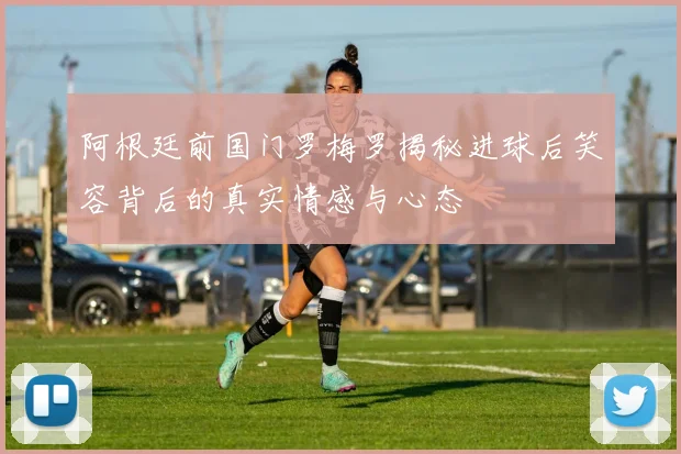 阿根廷前国门罗梅罗揭秘进球后笑容背后的真实情感与心态
