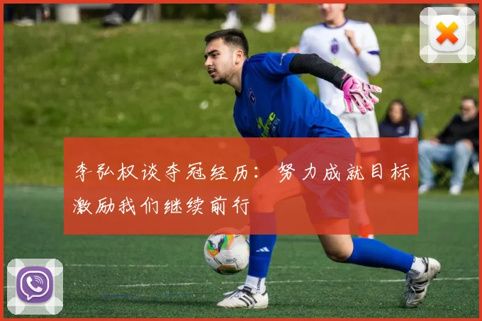 李弘权谈夺冠经历：努力成就目标激励我们继续前行