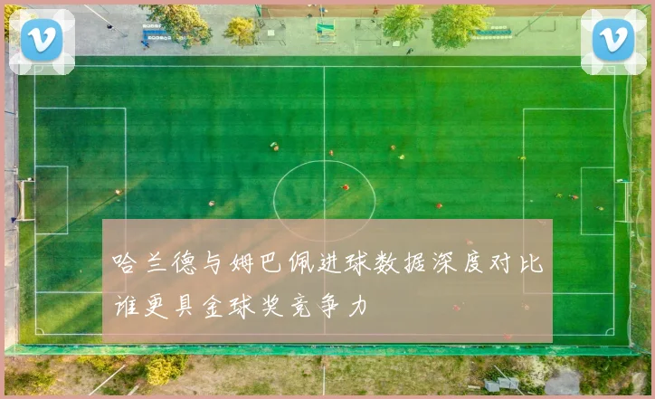 哈兰德与姆巴佩进球数据深度对比谁更具金球奖竞争力