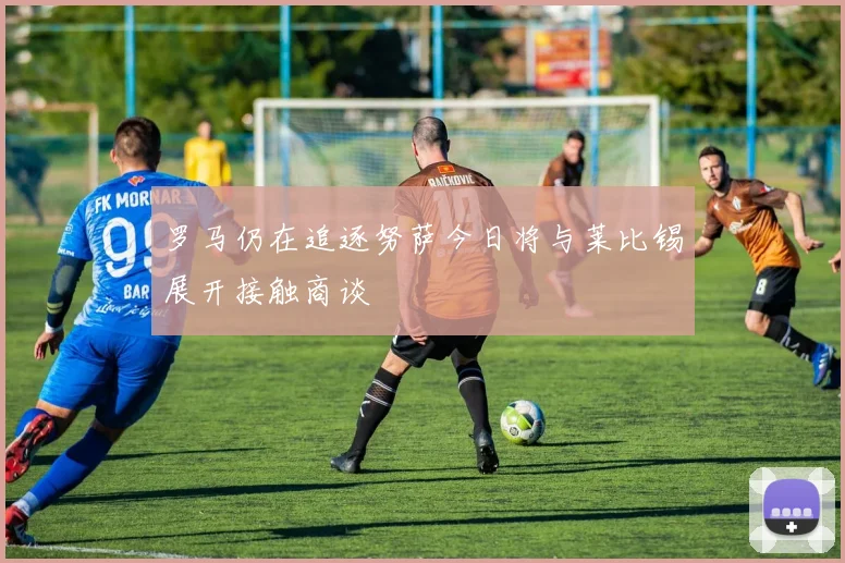 罗马仍在追逐努萨今日将与莱比锡展开接触商谈